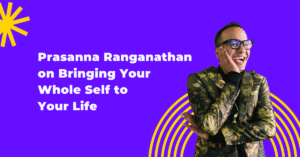 Prasanna Ranganathan on Bringing Your Whole Self to Your Life